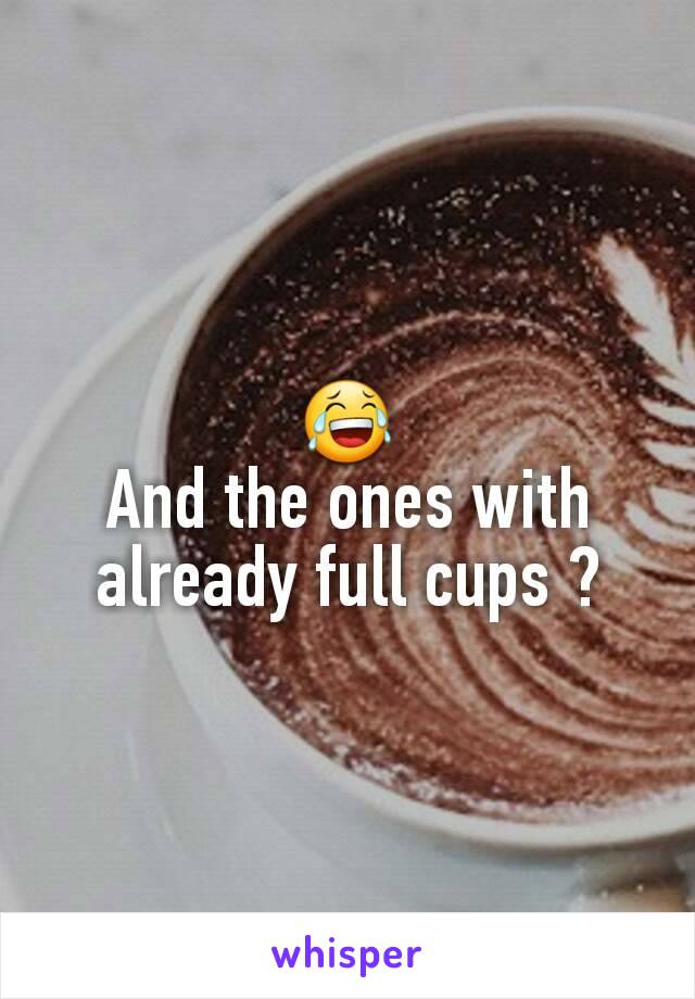 😂
And the ones with already full cups ?