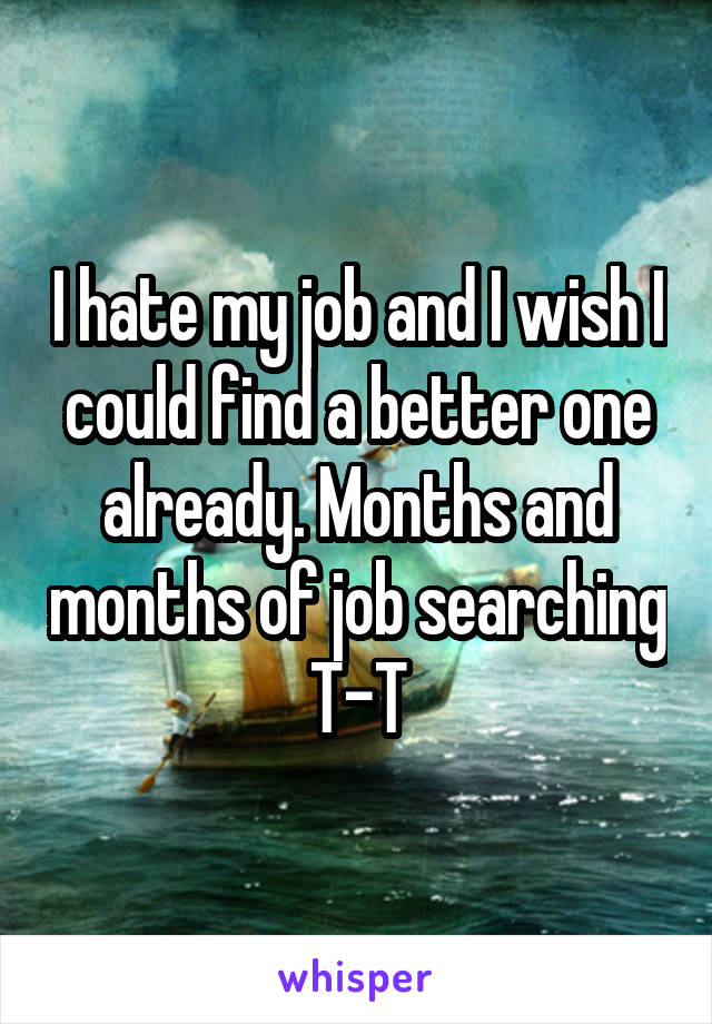 I hate my job and I wish I could find a better one already. Months and months of job searching T-T