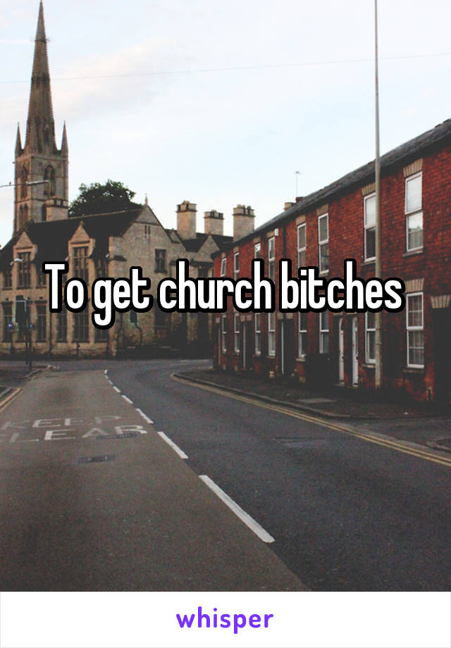 To get church bitches 
