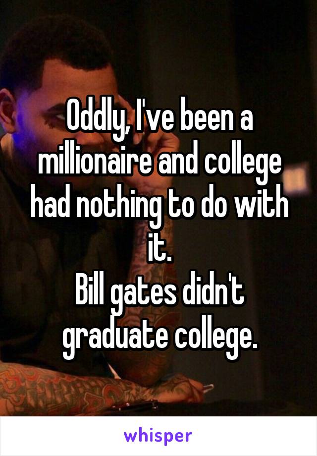 Oddly, I've been a millionaire and college had nothing to do with it.
Bill gates didn't graduate college.