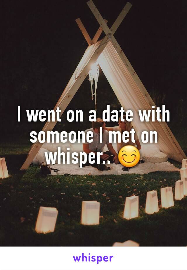 I went on a date with someone I met on whisper.. 😊