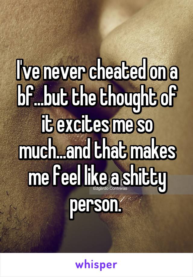 I've never cheated on a bf...but the thought of it excites me so much...and that makes me feel like a shitty person. 
