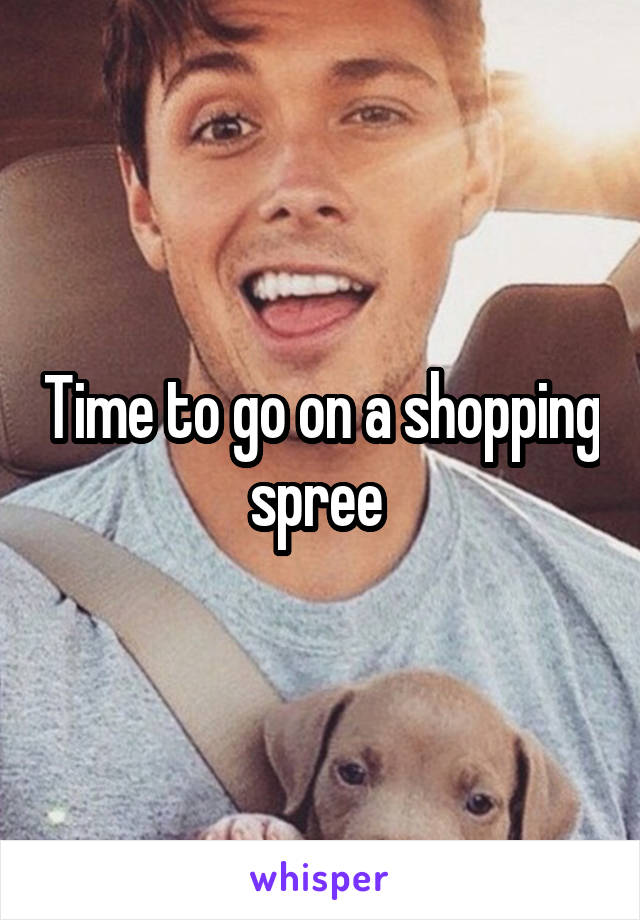 Time to go on a shopping spree 