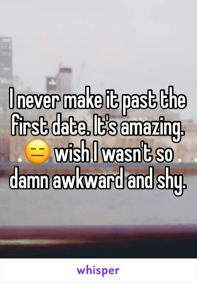 I never make it past the first date. It's amazing. 😑 wish I wasn't so damn awkward and shy.