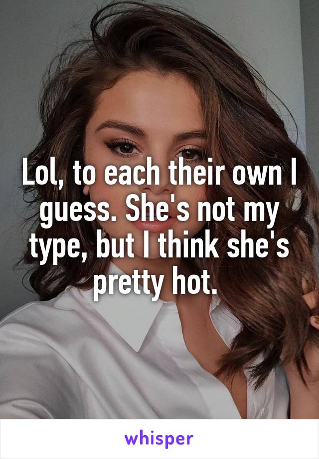 Lol, to each their own I guess. She's not my type, but I think she's pretty hot. 
