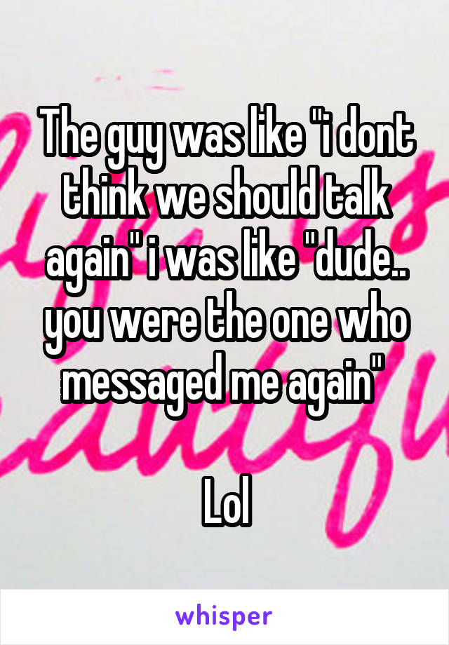 The guy was like "i dont think we should talk again" i was like "dude.. you were the one who messaged me again" 

Lol