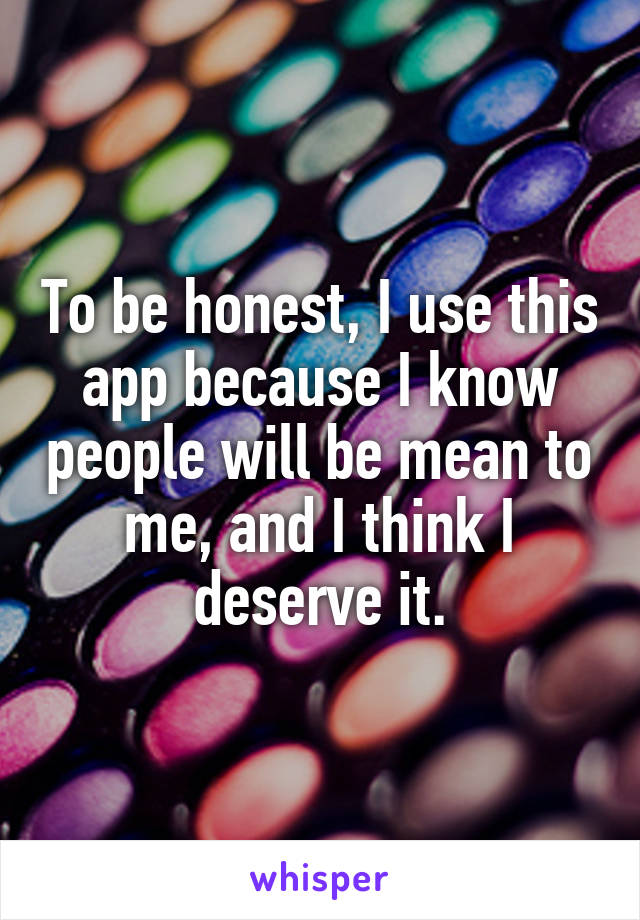To be honest, I use this app because I know people will be mean to me, and I think I deserve it.