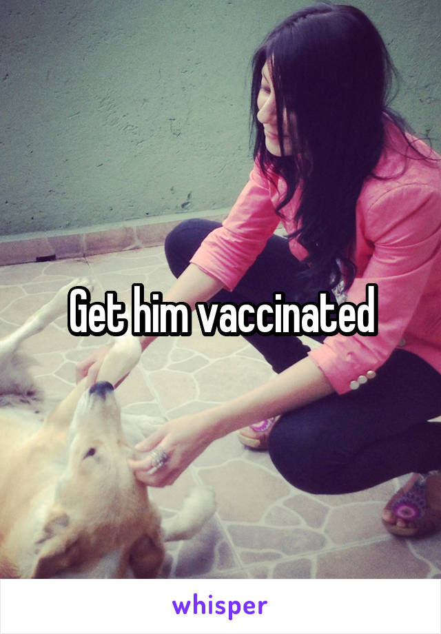 Get him vaccinated