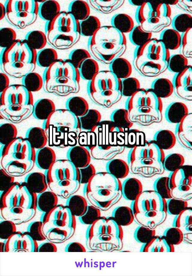 It is an illusion