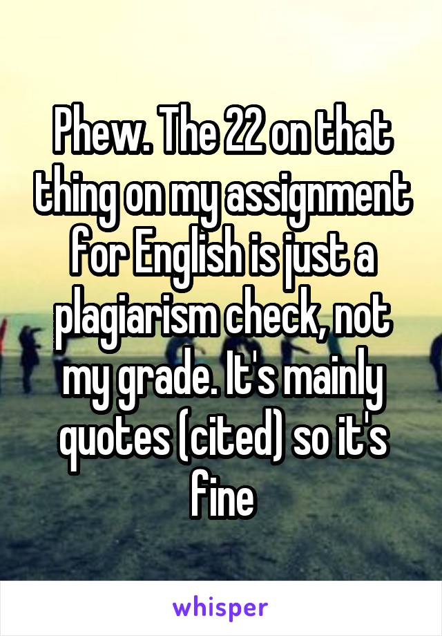 Phew. The 22 on that thing on my assignment for English is just a plagiarism check, not my grade. It's mainly quotes (cited) so it's fine