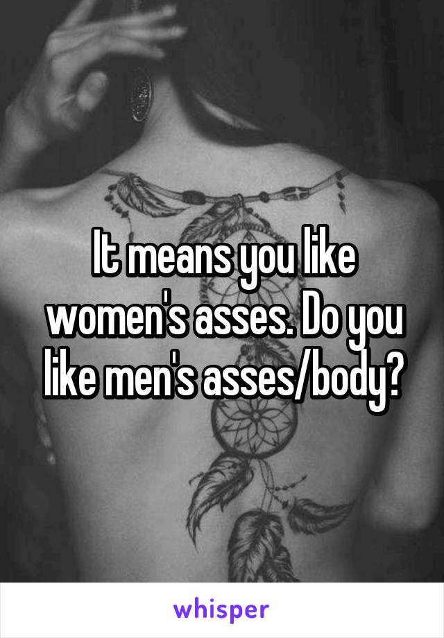 It means you like women's asses. Do you like men's asses/body?