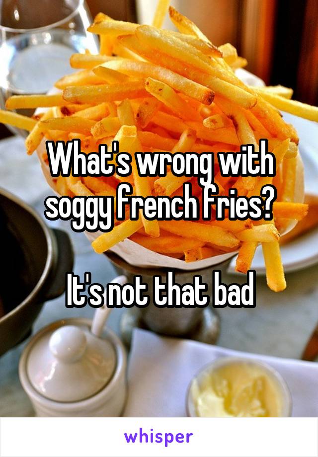 What's wrong with soggy french fries?

It's not that bad