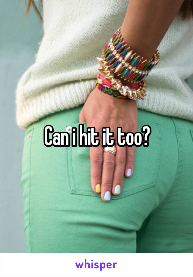 Can i hit it too?