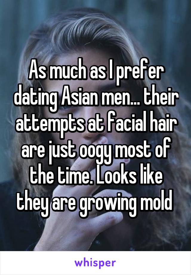 As much as I prefer dating Asian men... their attempts at facial hair are just oogy most of the time. Looks like they are growing mold 