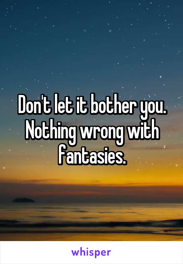 Don't let it bother you. Nothing wrong with fantasies.