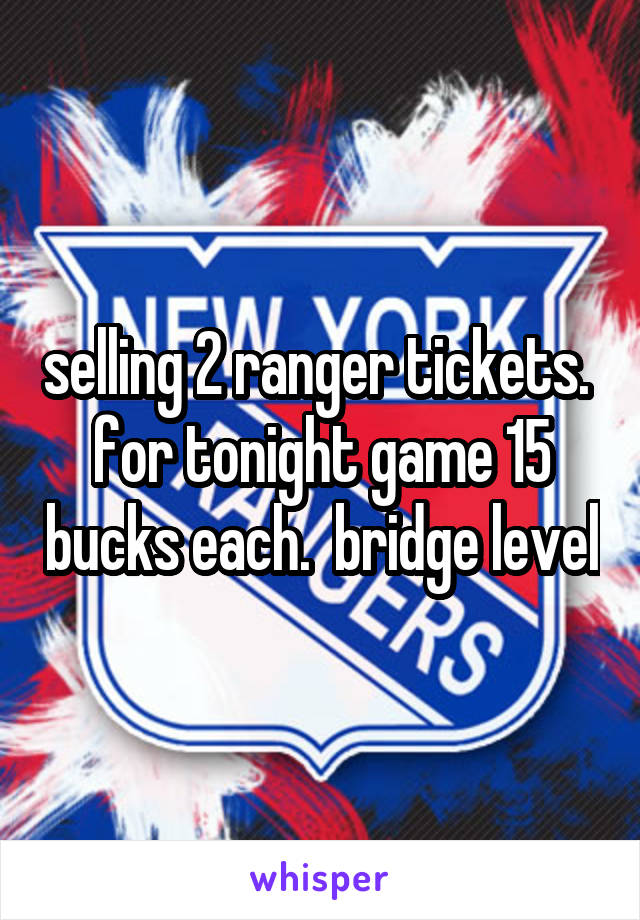 selling 2 ranger tickets.  for tonight game 15 bucks each.  bridge level
