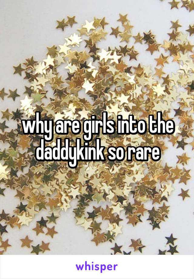 why are girls into the daddykink so rare