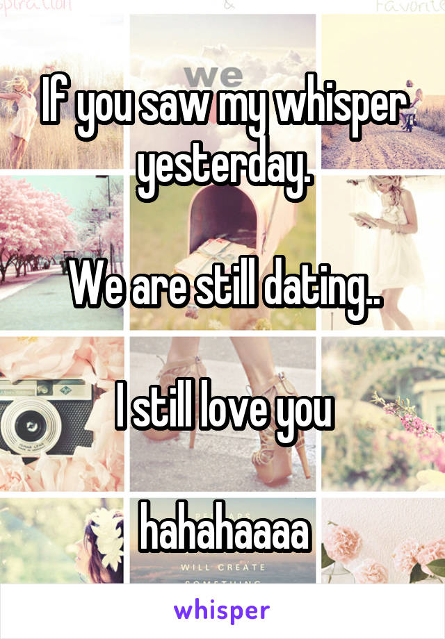 If you saw my whisper yesterday.

We are still dating..

I still love you

hahahaaaa