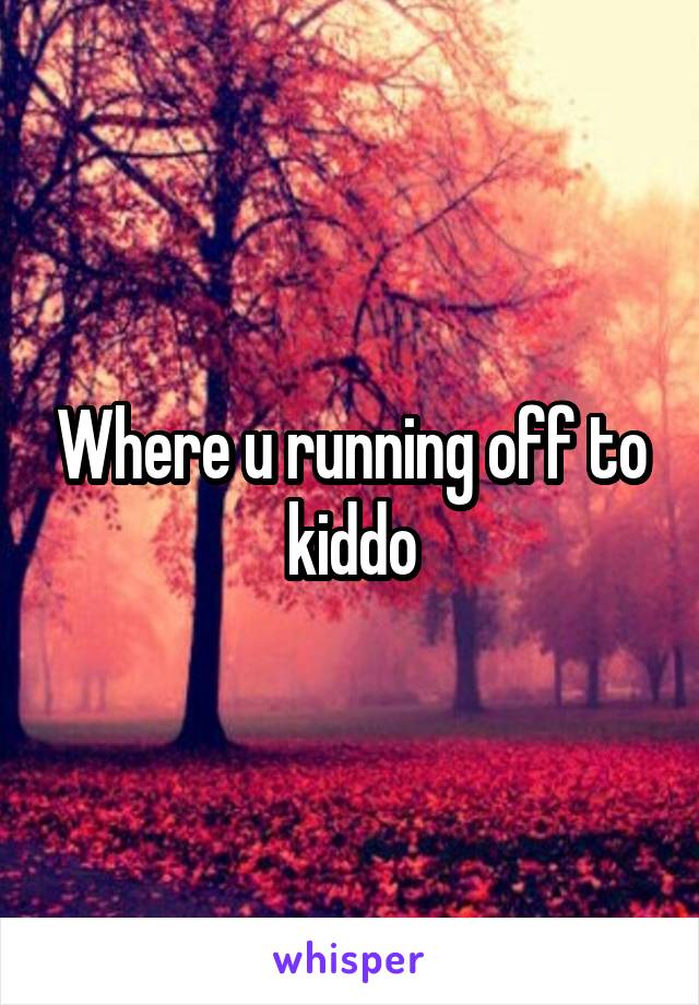 Where u running off to kiddo