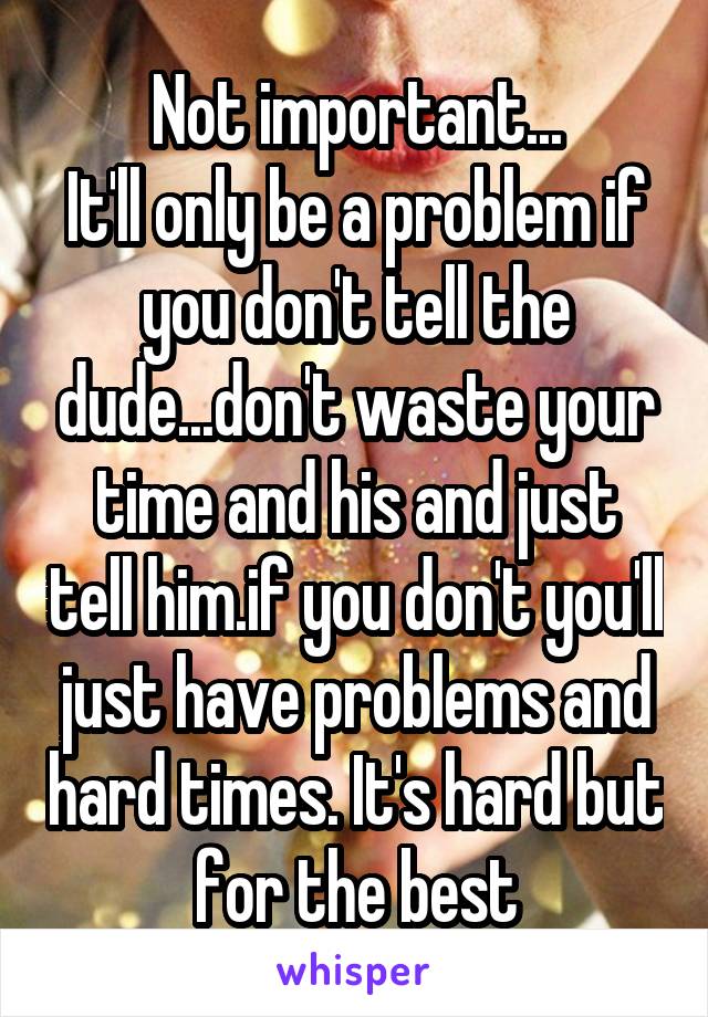 Not important...
It'll only be a problem if you don't tell the dude...don't waste your time and his and just tell him.if you don't you'll just have problems and hard times. It's hard but for the best