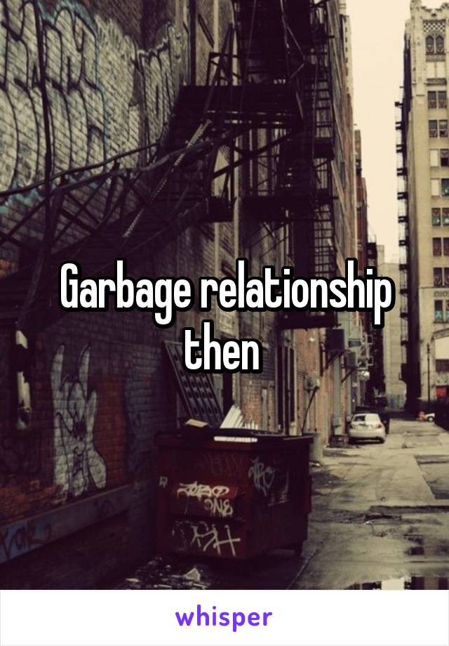 Garbage relationship then 