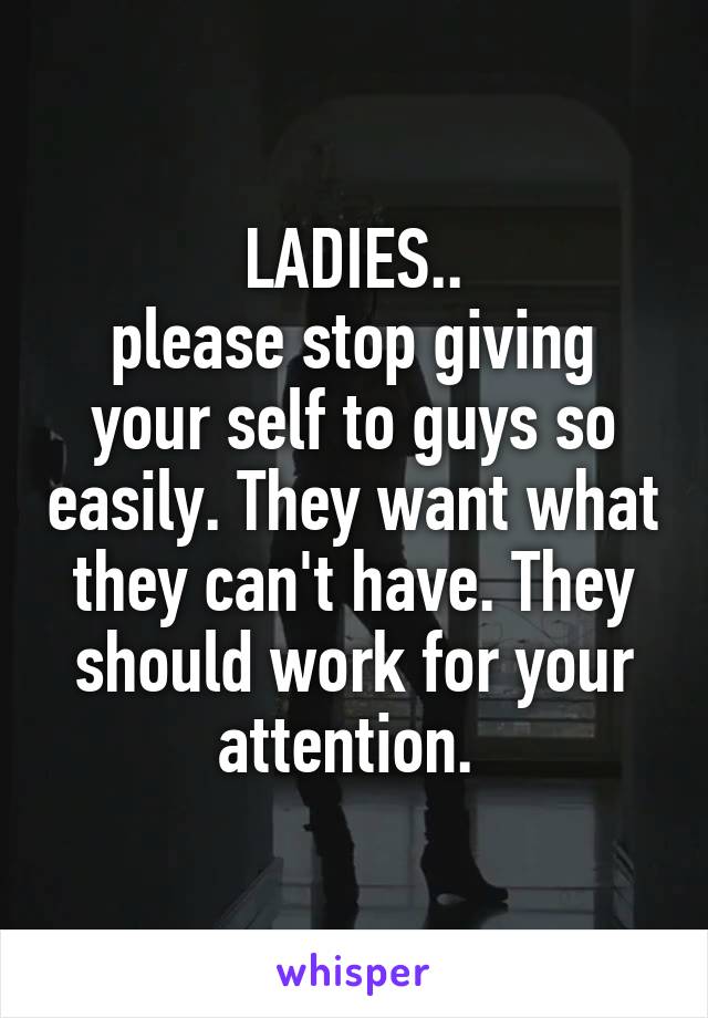 LADIES..
please stop giving your self to guys so easily. They want what they can't have. They should work for your attention. 
