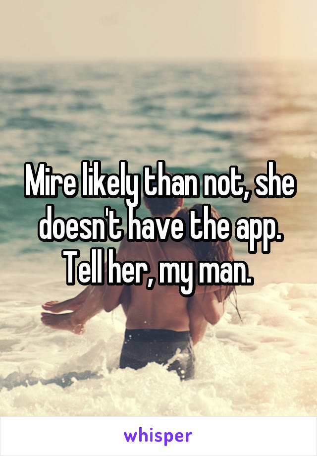 Mire likely than not, she doesn't have the app. Tell her, my man. 