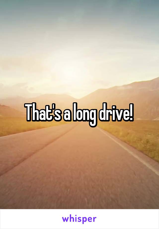 That's a long drive! 