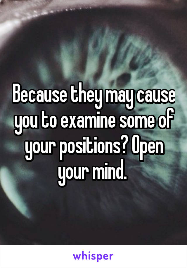 Because they may cause you to examine some of your positions? Open your mind. 