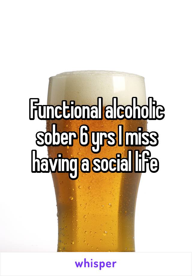 Functional alcoholic sober 6 yrs I miss having a social life 