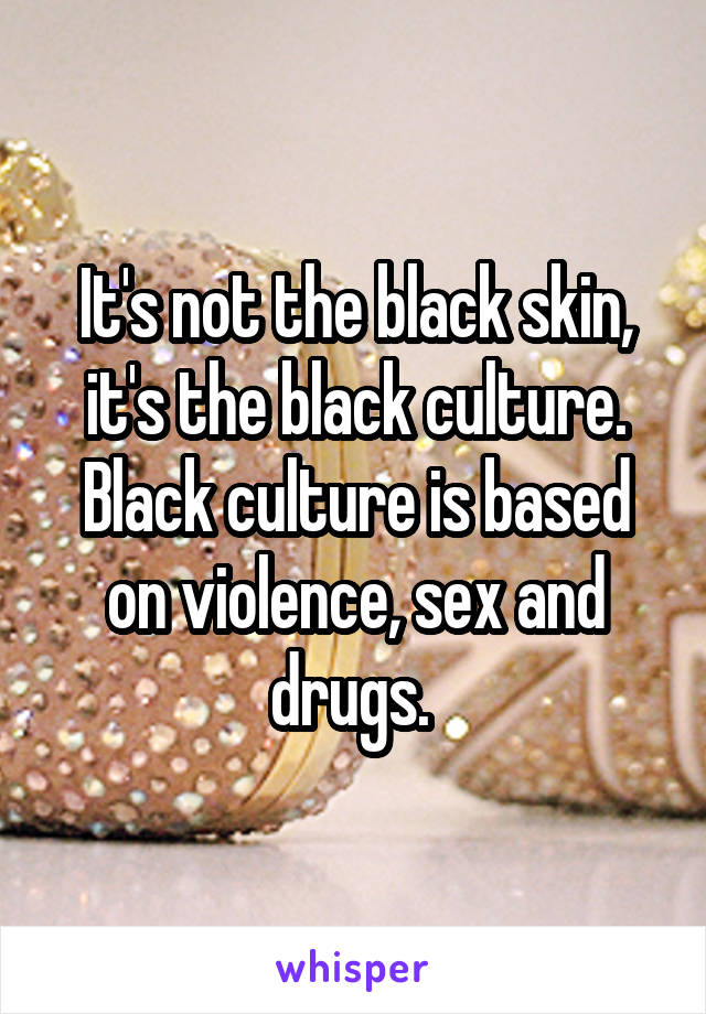 It's not the black skin, it's the black culture. Black culture is based on violence, sex and drugs. 