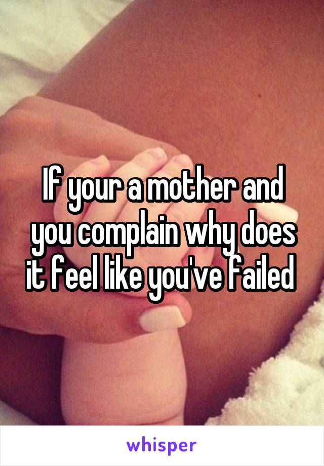 If your a mother and you complain why does it feel like you've failed 