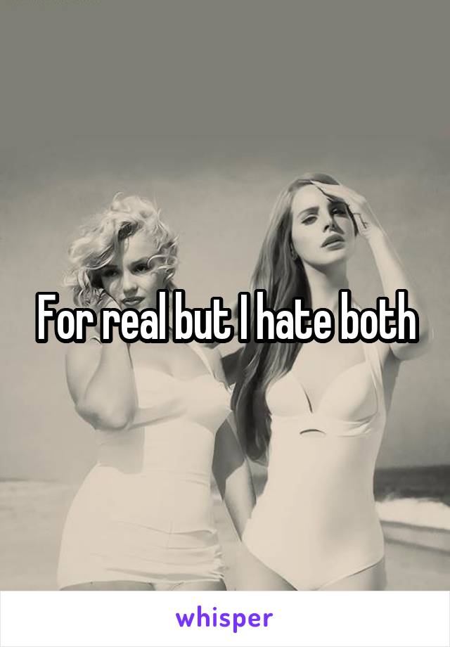 For real but I hate both