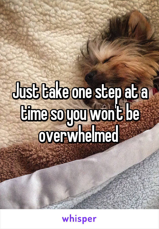 Just take one step at a time so you won't be overwhelmed 