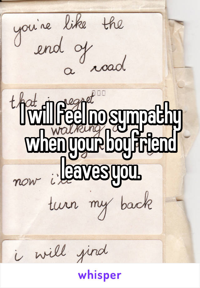 I will feel no sympathy when your boyfriend leaves you.
