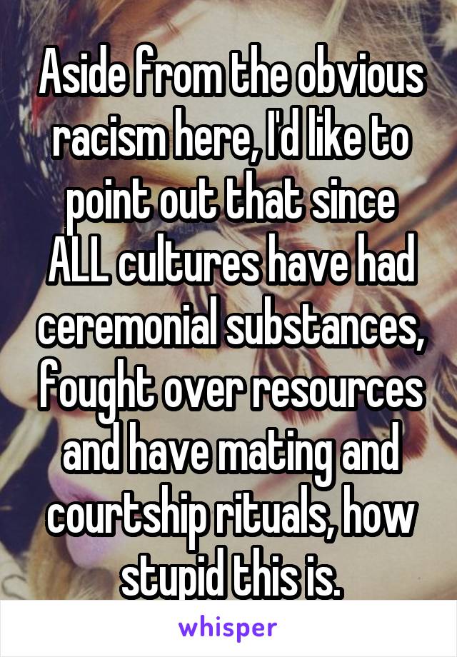 Aside from the obvious racism here, I'd like to point out that since ALL cultures have had ceremonial substances, fought over resources and have mating and courtship rituals, how stupid this is.