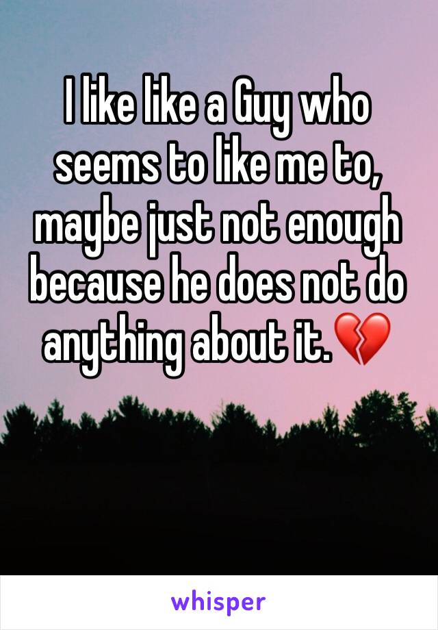 I like like a Guy who seems to like me to, maybe just not enough because he does not do anything about it.💔