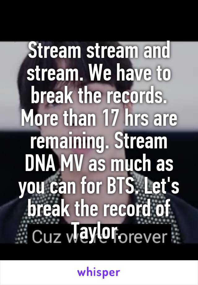 Stream stream and stream. We have to break the records. More than 17 hrs are remaining. Stream DNA MV as much as you can for BTS. Let's break the record of Taylor. 