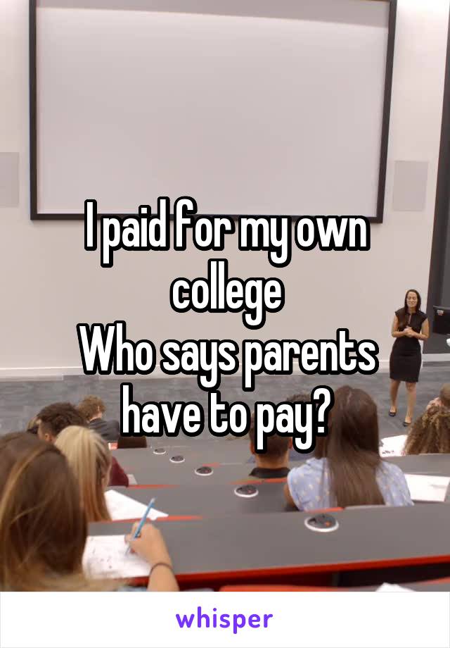 I paid for my own college
Who says parents have to pay?