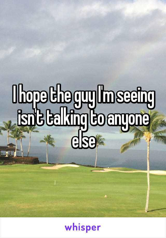 I hope the guy I'm seeing isn't talking to anyone else