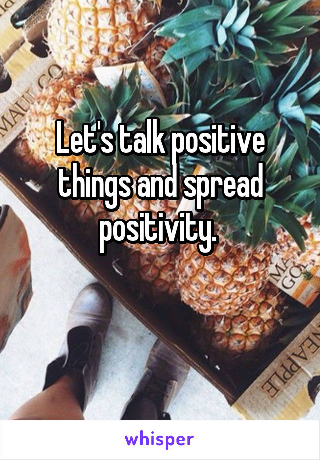 Let's talk positive things and spread positivity. 

