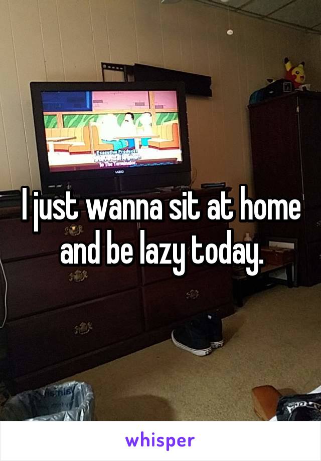 I just wanna sit at home and be lazy today.