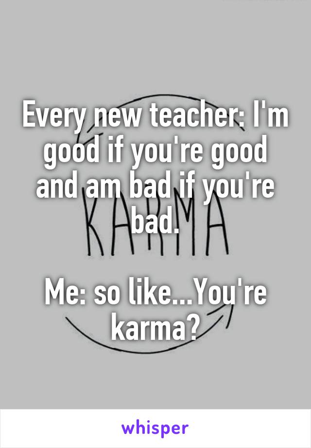Every new teacher: I'm good if you're good and am bad if you're bad.

Me: so like...You're karma?