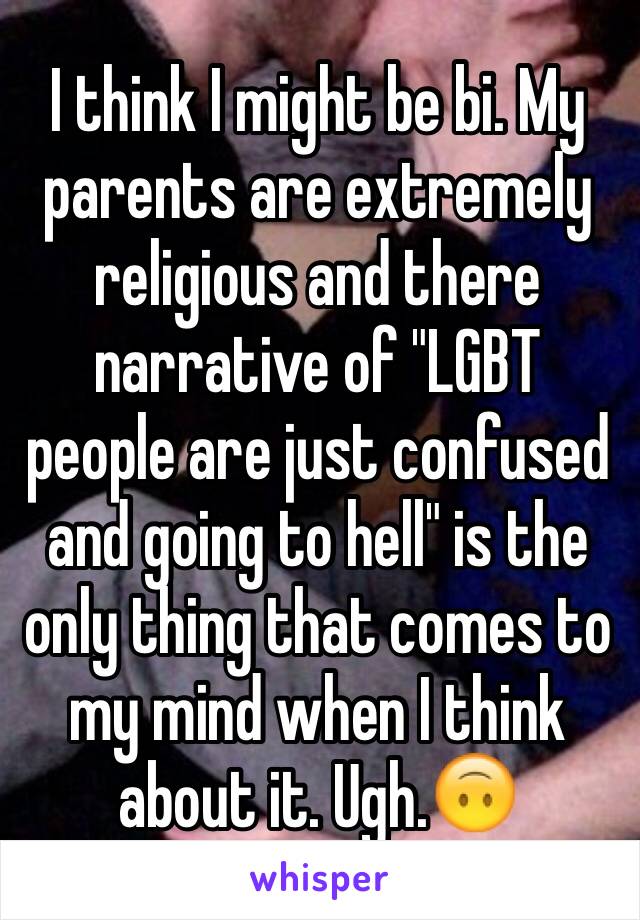 I think I might be bi. My parents are extremely religious and there narrative of "LGBT people are just confused and going to hell" is the only thing that comes to my mind when I think about it. Ugh.🙃