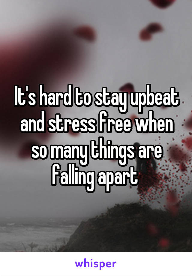 It's hard to stay upbeat and stress free when so many things are falling apart 
