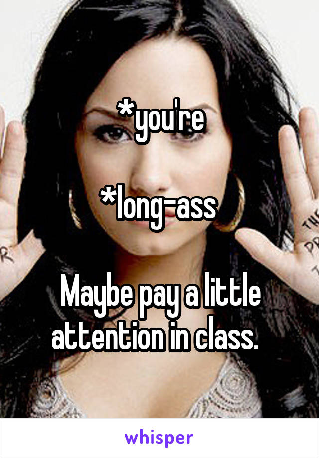 *you're

*long-ass 

Maybe pay a little attention in class.  