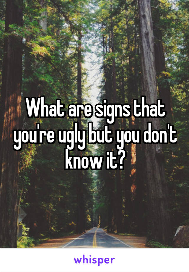 What are signs that you're ugly but you don't know it?