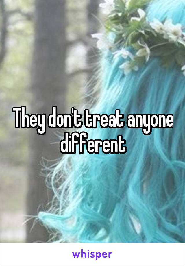 They don't treat anyone different