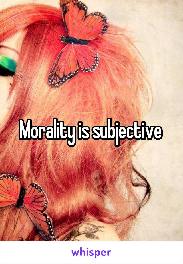 Morality is subjective 