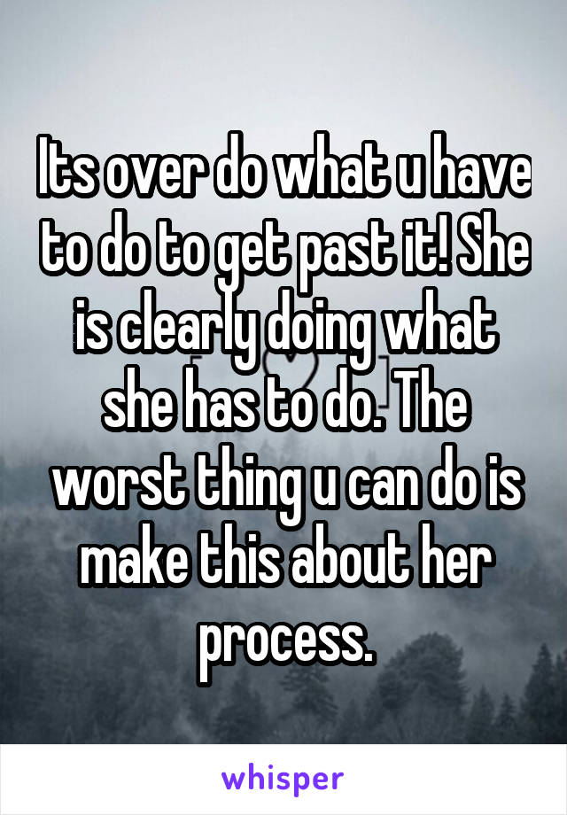 Its over do what u have to do to get past it! She is clearly doing what she has to do. The worst thing u can do is make this about her process.